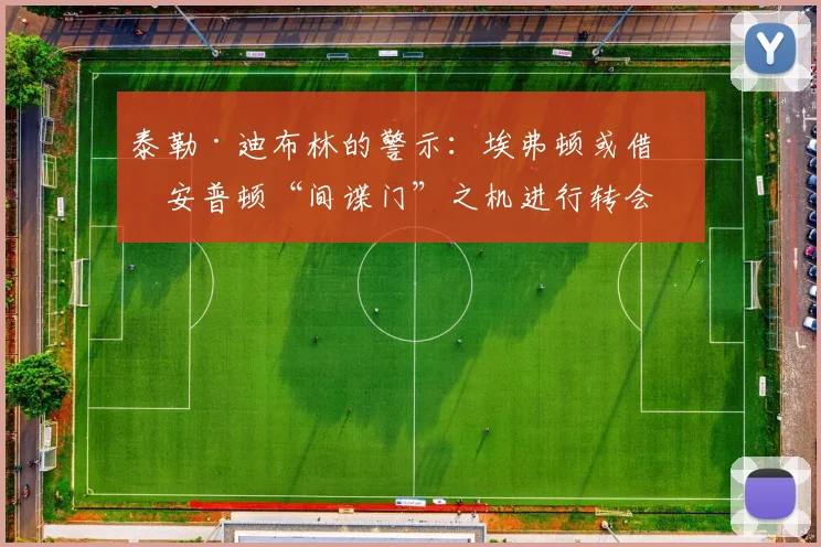 泰勒·迪布林的警示：埃弗顿或借南安普顿“间谍门”之机进行转会突袭