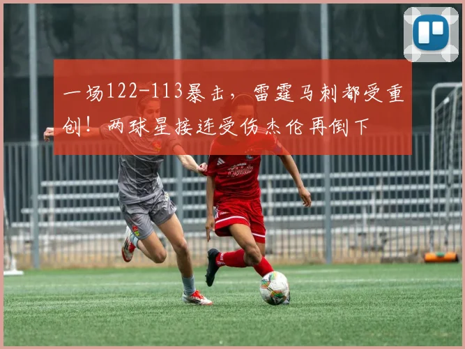 一场122-113暴击，雷霆马刺都受重创！两球星接连受伤杰伦再倒下