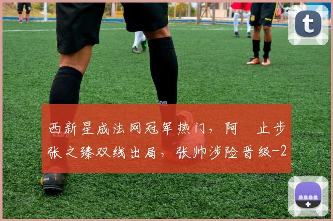 西新星成法网冠军热门，阿昺止步张之臻双线出局，张帅涉险晋级