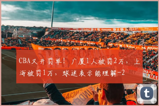 CBA又开罚单！广厦1人被罚2万，上海被罚1万，球迷表示能理解