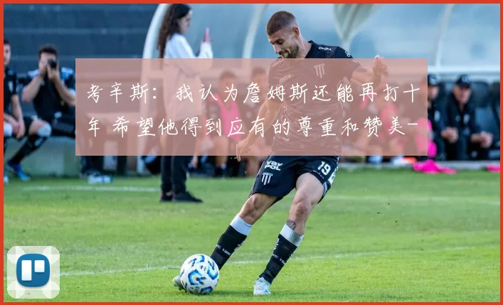 考辛斯：我认为詹姆斯还能再打十年 希望他得到应有的尊重和赞美