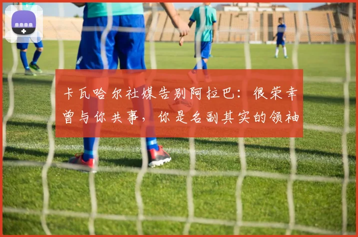 卡瓦哈尔社媒告别阿拉巴：很荣幸曾与你共事，你是名副其实的领袖