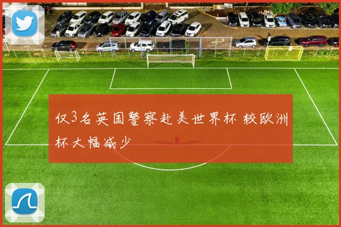 仅3名英国警察赴美世界杯 较欧洲杯大幅减少