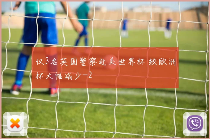 仅3名英国警察赴美世界杯 较欧洲杯大幅减少