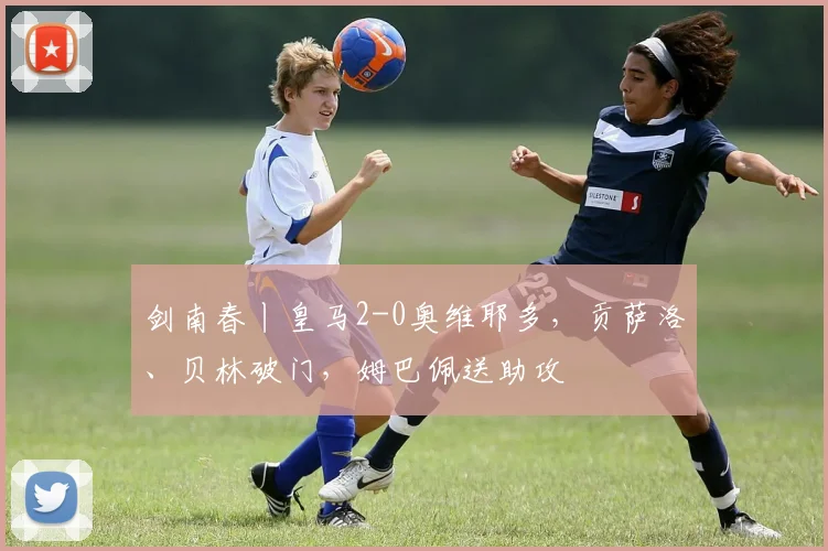 剑南春丨皇马2-0奥维耶多，贡萨洛、贝林破门，姆巴佩送助攻