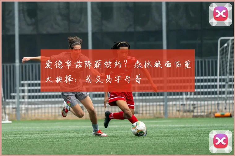 爱德华兹降薪续约？森林狼面临重大抉择，或交易字母哥