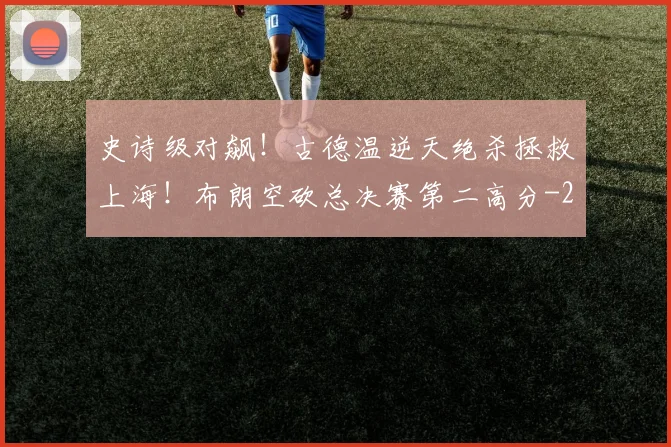 史诗级对飙！古德温逆天绝杀拯救上海！布朗空砍总决赛第二高分