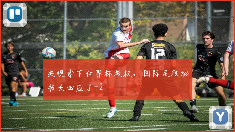 央视拿下世界杯版权，国际足联秘书长回应了