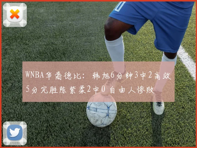 WNBA华裔德比：韩旭6分钟3中2高效5分完胜陈紫柔2中0 自由人惨败
