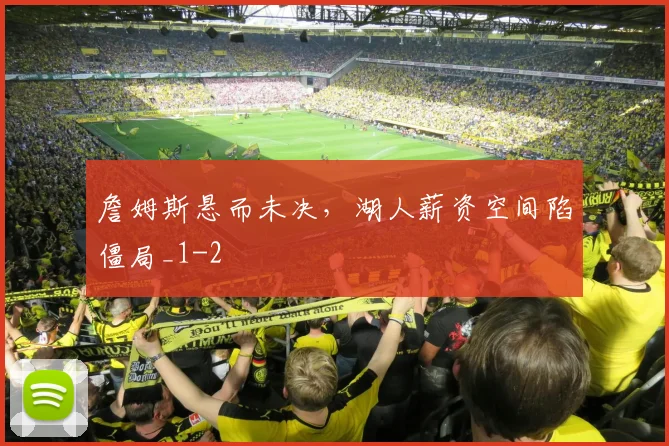 詹姆斯悬而未决，湖人薪资空间陷僵局_1