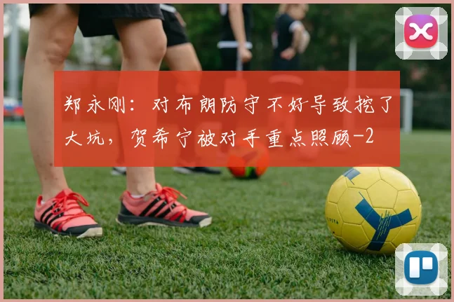 郑永刚：对布朗防守不好导致挖了大坑，贺希宁被对手重点照顾