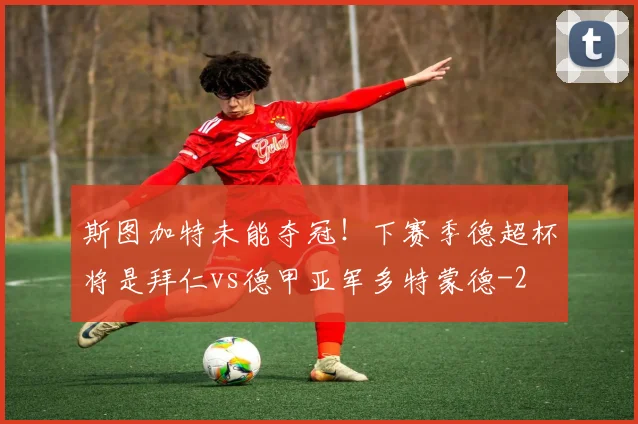 斯图加特未能夺冠！下赛季德超杯将是拜仁vs德甲亚军多特蒙德