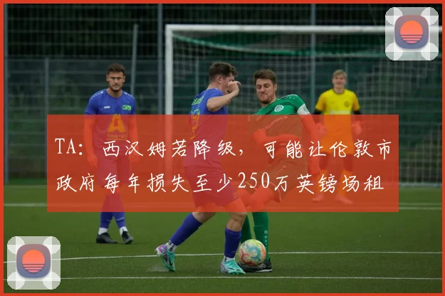 TA：西汉姆若降级，可能让伦敦市政府每年损失至少250万英镑场租