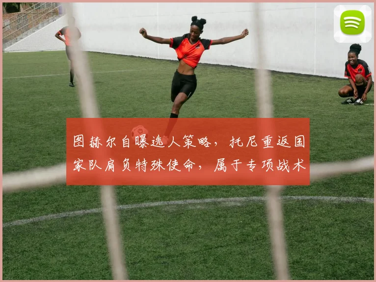 图赫尔自曝选人策略，托尼重返国家队肩负特殊使命，属于专项战术