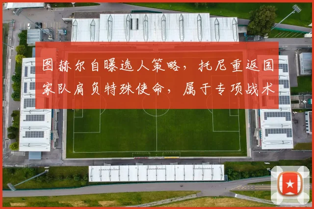 图赫尔自曝选人策略，托尼重返国家队肩负特殊使命，属于专项战术
